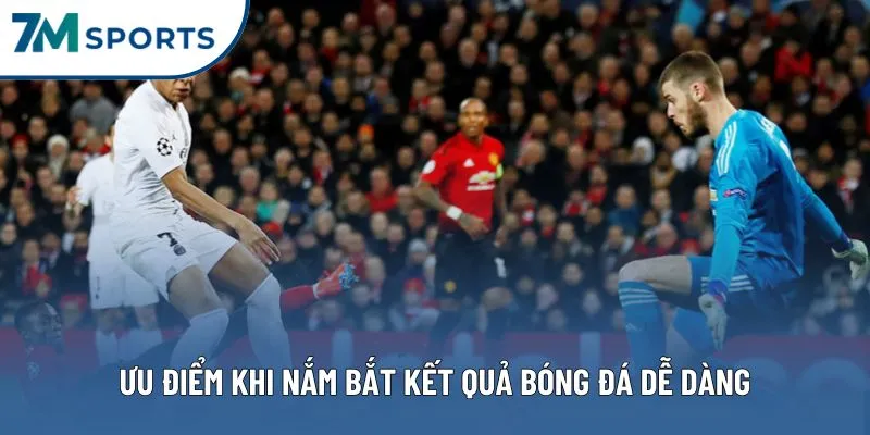 Ưu điểm nổi bật khi nắm bắt kết quả bóng đá dễ dàng và nhanh chóng